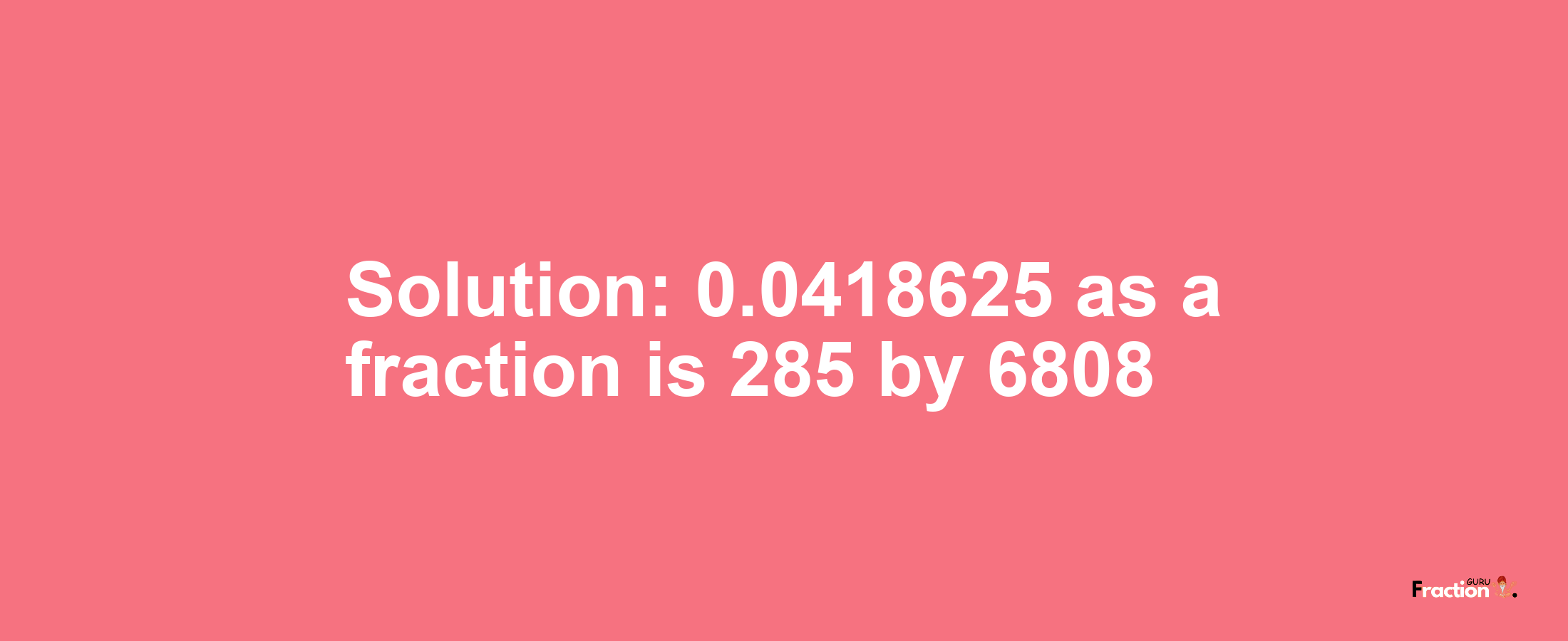 Solution:0.0418625 as a fraction is 285/6808